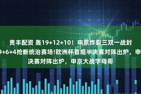 贵丰配资 轰19+12+10！申京炸裂三双一战封神！字母哥29+6+4抢断统治赛场!欧洲杯首组半决赛对阵出炉，申京大战字母哥