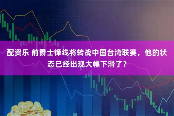 配资乐 前爵士锋线将转战中国台湾联赛，他的状态已经出现大幅下滑了？