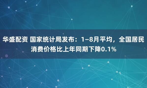 华盛配资 国家统计局发布：1—8月平均，全国居民消费价格比上年同期下降0.1%