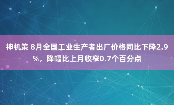 神机策 8月全国工业生产者出厂价格同比下降2.9%，降幅比上月收窄0.7个百分点