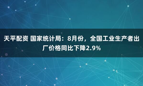 天平配资 国家统计局：8月份，全国工业生产者出厂价格同比下降2.9%