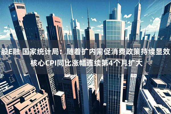 股E融 国家统计局：随着扩内需促消费政策持续显效 核心CPI同比涨幅连续第4个月扩大