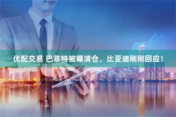 优配交易 巴菲特被曝清仓，比亚迪刚刚回应！