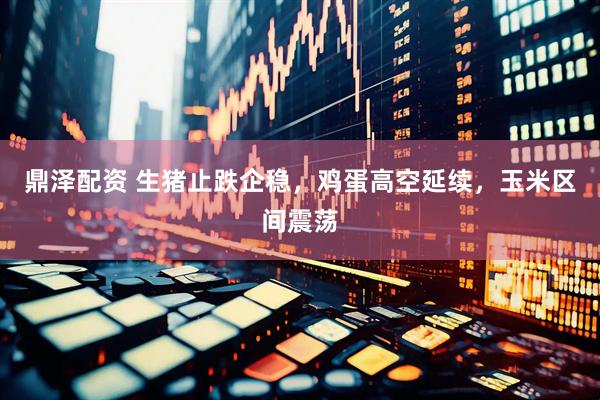 鼎泽配资 生猪止跌企稳，鸡蛋高空延续，玉米区间震荡
