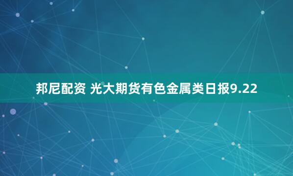 邦尼配资 光大期货有色金属类日报9.22