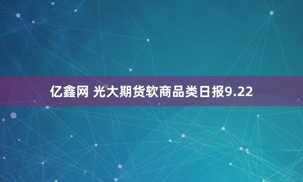 亿鑫网 光大期货软商品类日报9.22