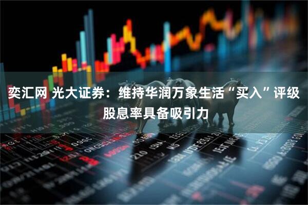 奕汇网 光大证券：维持华润万象生活“买入”评级 股息率具备吸引力