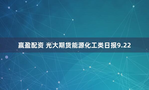 赢盈配资 光大期货能源化工类日报9.22