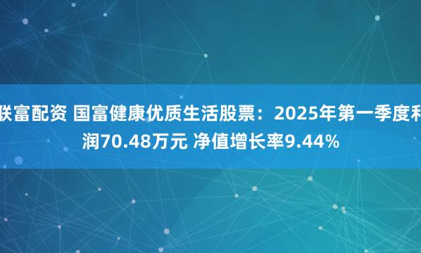联富配资 国富健康优质生活股票：2025年第一季度利润70.48万元 净值增长率9.44%