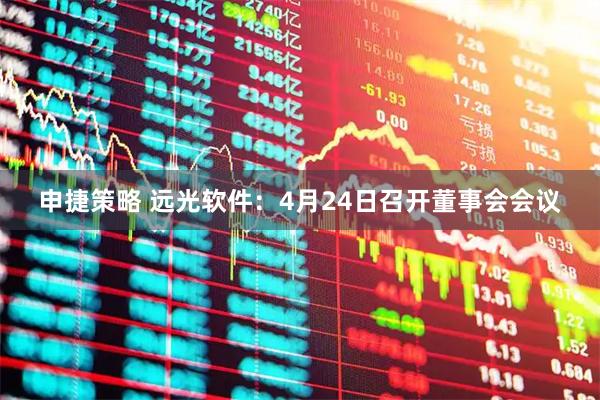 申捷策略 远光软件：4月24日召开董事会会议