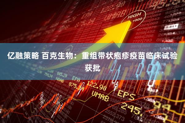 亿融策略 百克生物：重组带状疱疹疫苗临床试验获批
