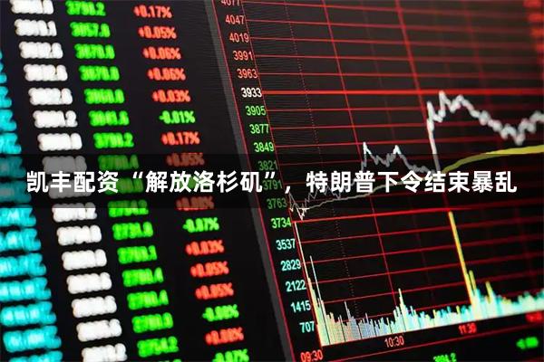 凯丰配资 “解放洛杉矶”，特朗普下令结束暴乱