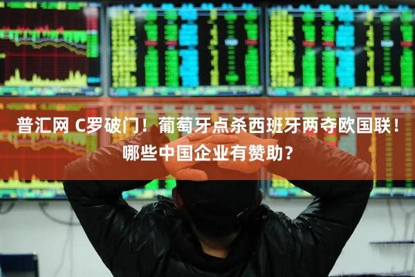 普汇网 C罗破门！葡萄牙点杀西班牙两夺欧国联！哪些中国企业有赞助？