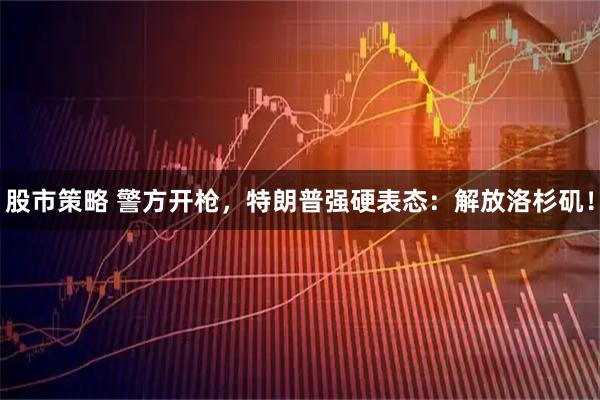股市策略 警方开枪，特朗普强硬表态：解放洛杉矶！