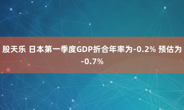 股天乐 日本第一季度GDP折合年率为-0.2% 预估为-0.7%