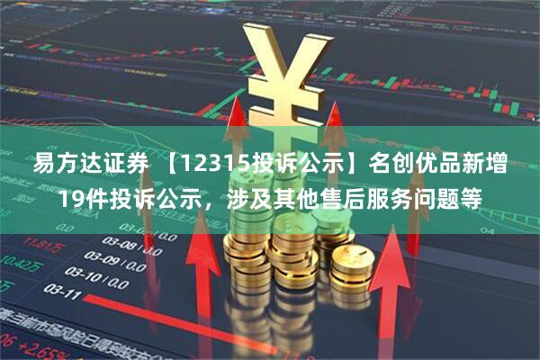 易方达证券 【12315投诉公示】名创优品新增19件投诉公示，涉及其他售后服务问题等
