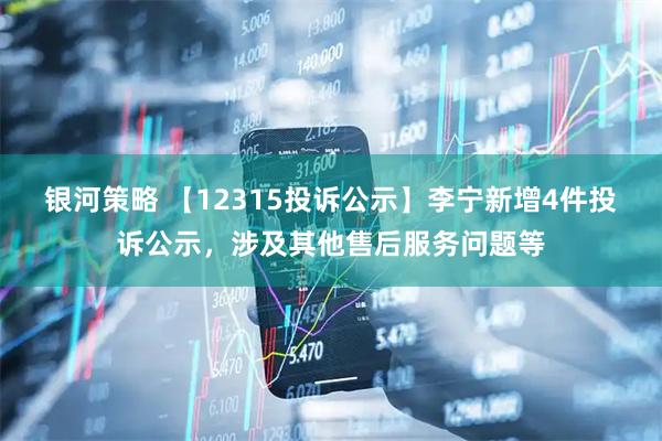 银河策略 【12315投诉公示】李宁新增4件投诉公示，涉及其他售后服务问题等
