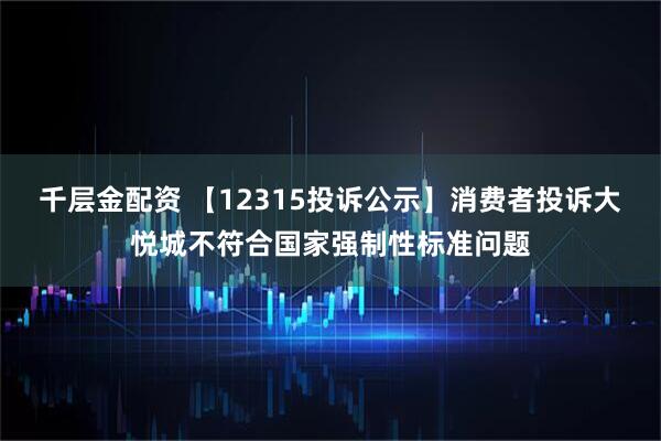千层金配资 【12315投诉公示】消费者投诉大悦城不符合国家强制性标准问题