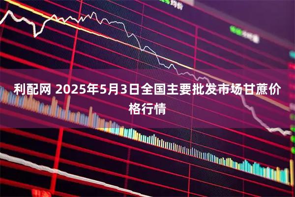 利配网 2025年5月3日全国主要批发市场甘蔗价格行情