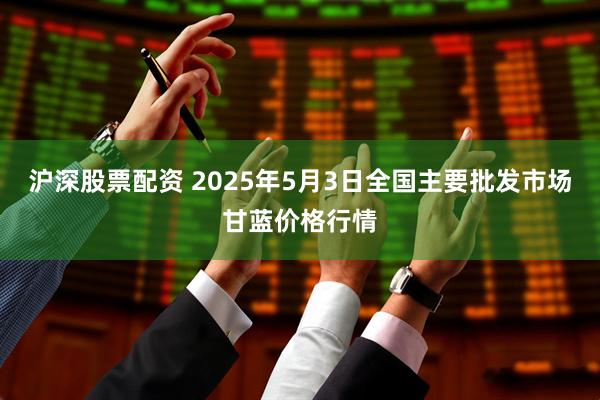 沪深股票配资 2025年5月3日全国主要批发市场甘蓝价格行情