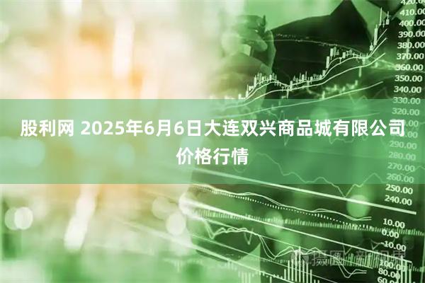 股利网 2025年6月6日大连双兴商品城有限公司价格行情