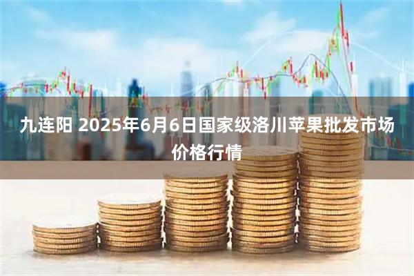 九连阳 2025年6月6日国家级洛川苹果批发市场价格行情