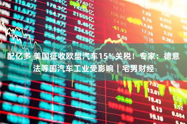 配亿多 美国征收欧盟汽车15%关税！专家：德意法等国汽车工业受影响｜宅男财经