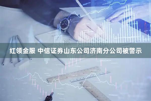红领金服 中信证券山东公司济南分公司被警示