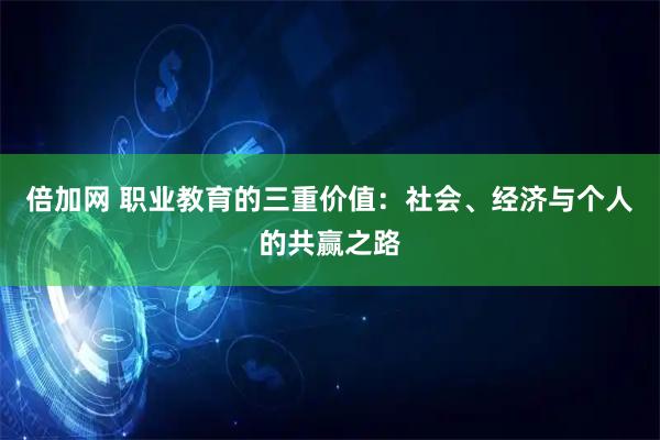 倍加网 职业教育的三重价值：社会、经济与个人的共赢之路