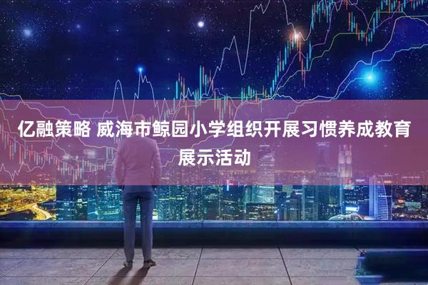 亿融策略 威海市鲸园小学组织开展习惯养成教育展示活动