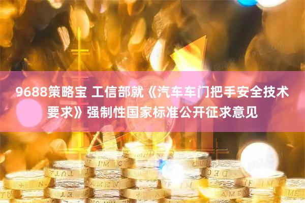 9688策略宝 工信部就《汽车车门把手安全技术要求》强制性国家标准公开征求意见