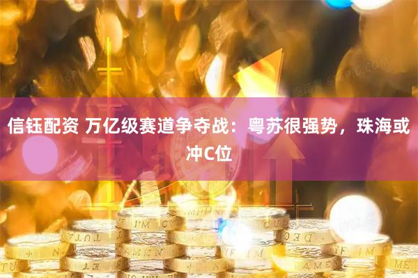 信钰配资 万亿级赛道争夺战：粤苏很强势，珠海或冲C位