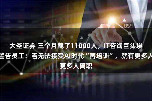 大圣证券 三个月裁了11000人，IT咨询巨头埃森哲警告员工：若无法接受AI时代“再培训”，就有更多人离职