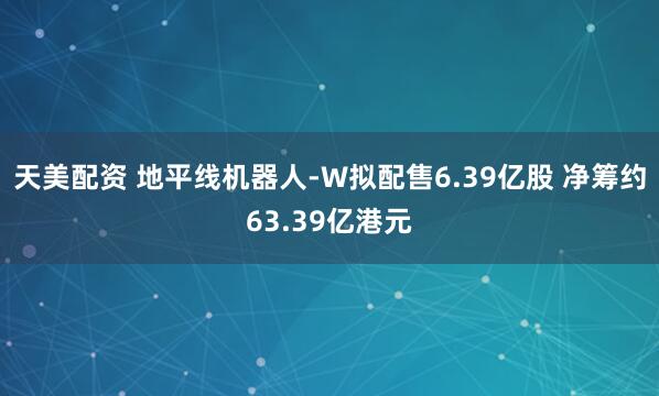 天美配资 地平线机器人-W拟配售6.39亿股 净筹约63.39亿港元