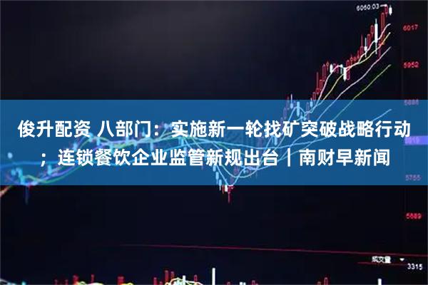俊升配资 八部门：实施新一轮找矿突破战略行动；连锁餐饮企业监管新规出台｜南财早新闻