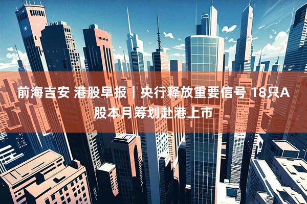 前海吉安 港股早报｜央行释放重要信号 18只A股本月筹划赴港上市