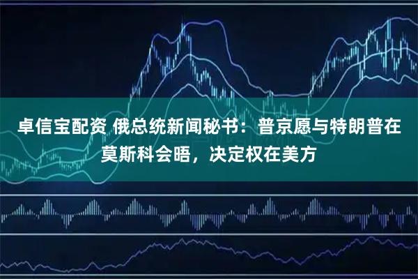 卓信宝配资 俄总统新闻秘书：普京愿与特朗普在莫斯科会晤，决定权在美方