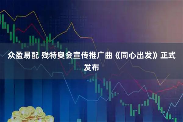 众盈易配 残特奥会宣传推广曲《同心出发》正式发布