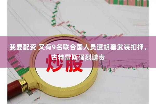 我要配资 又有9名联合国人员遭胡塞武装扣押，古特雷斯强烈谴责