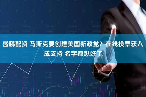 盛鹏配资 马斯克要创建美国新政党?在线投票获八成支持 名字都想好了