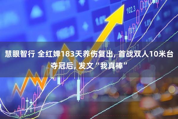 慧眼智行 全红婵183天养伤复出, 首战双人10米台夺冠后, 发文“我真棒”