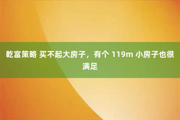 乾富策略 买不起大房子,有个 119m 小房子也很满足