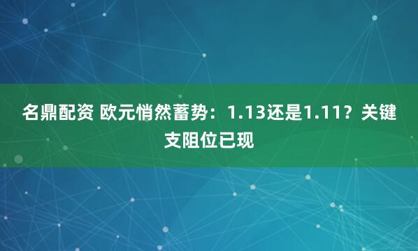 名鼎配资 欧元悄然蓄势：1.13还是1.11？关键支阻位已现