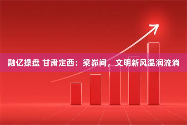 融亿操盘 甘肃定西：梁峁间，文明新风温润流淌