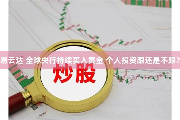 易云达 全球央行持续买入黄金 个人投资跟还是不跟？