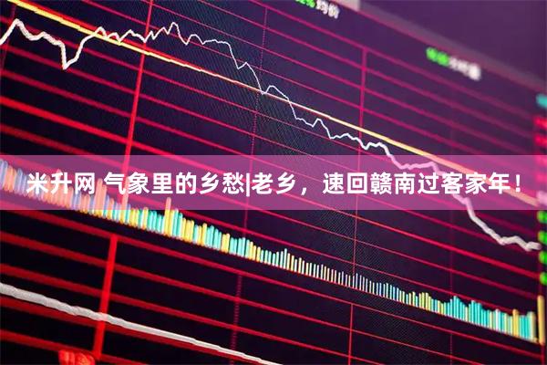 米升网 气象里的乡愁|老乡，速回赣南过客家年！