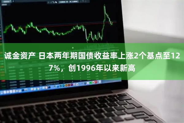 诚金资产 日本两年期国债收益率上涨2个基点至127%，创1996年以来新高