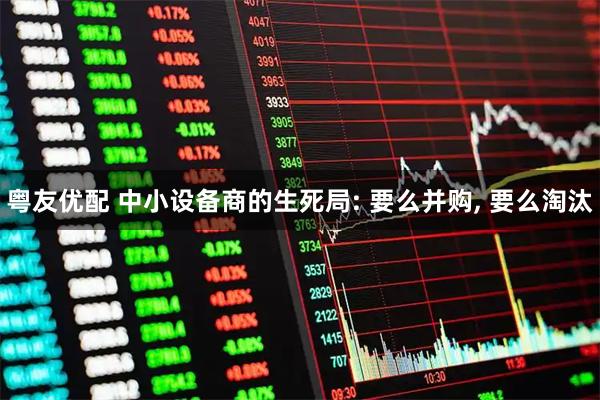 粤友优配 中小设备商的生死局: 要么并购, 要么淘汰
