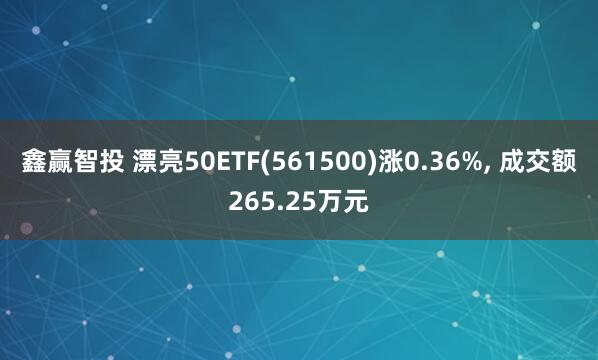 鑫赢智投 漂亮50ETF(561500)涨0.36%, 成交额265.25万元