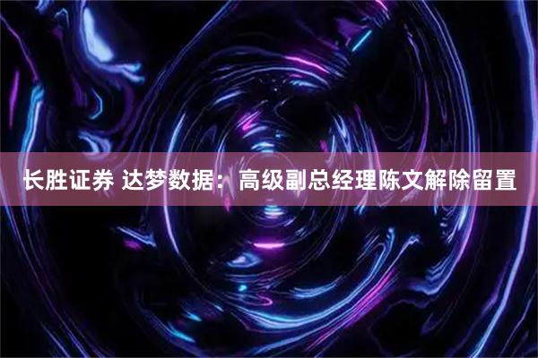 长胜证券 达梦数据：高级副总经理陈文解除留置